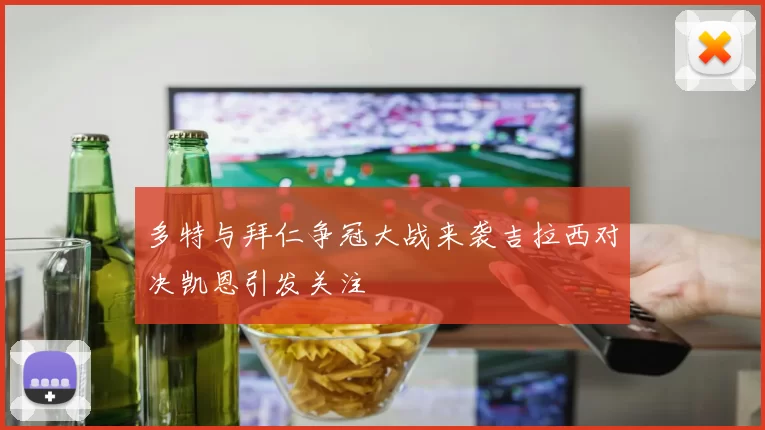 多特与拜仁争冠大战来袭吉拉西对决凯恩引发关注
