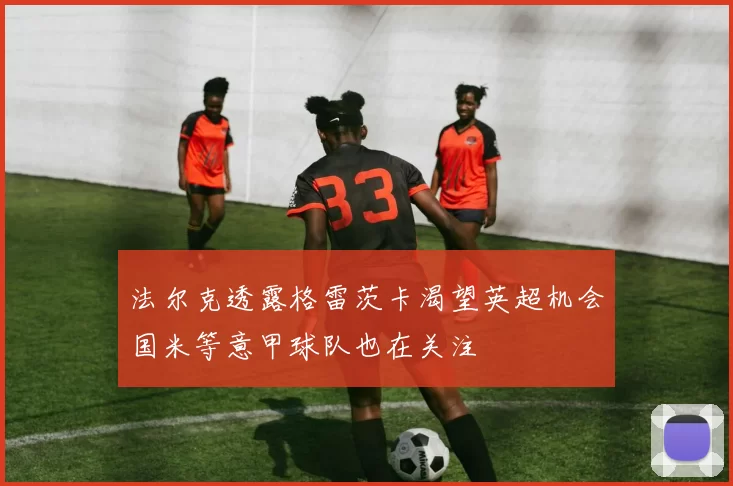 法尔克透露格雷茨卡渴望英超机会国米等意甲球队也在关注