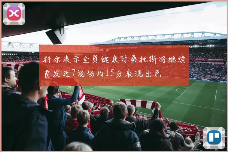 科尔表示全员健康时桑托斯将继续首发近7场场均15分表现出色
