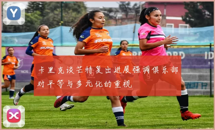 卡里克谈芒特复出进展强调俱乐部对平等与多元化的重视