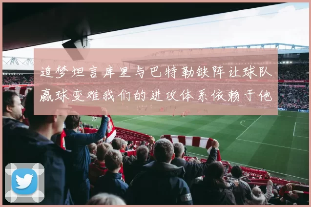 追梦坦言库里与巴特勒缺阵让球队赢球变难我们的进攻体系依赖于他们的发挥