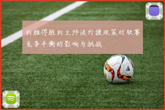利雅得胜利主帅谈外援政策对联赛竞争平衡的影响与挑战