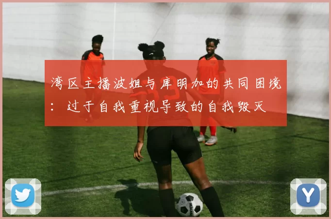 湾区主播波姐与库明加的共同困境：过于自我重视导致的自我毁灭