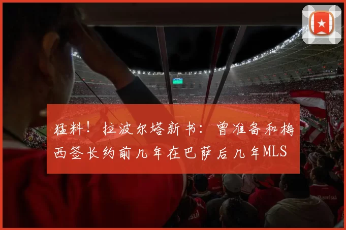 猛料！拉波尔塔新书：曾准备和梅西签长约前几年在巴萨后几年MLS