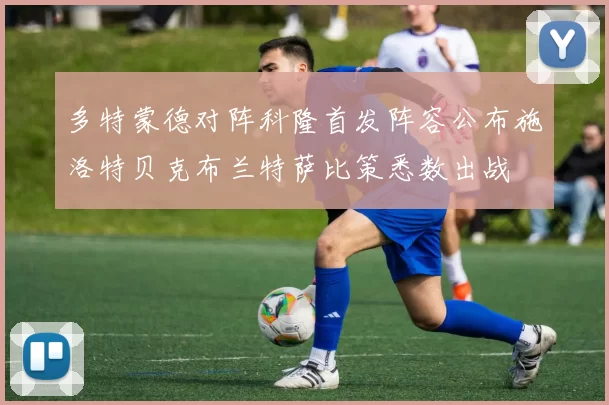 多特蒙德对阵科隆首发阵容公布施洛特贝克布兰特萨比策悉数出战
