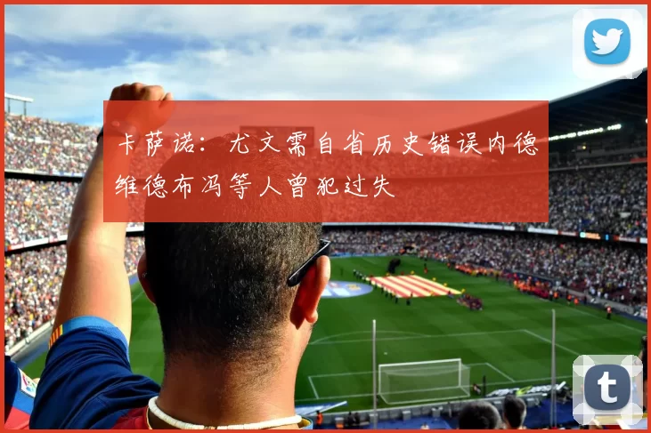 卡萨诺：尤文需自省历史错误内德维德布冯等人曾犯过失