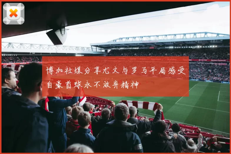 博加社媒分享尤文与罗马平局感受自豪首球永不放弃精神