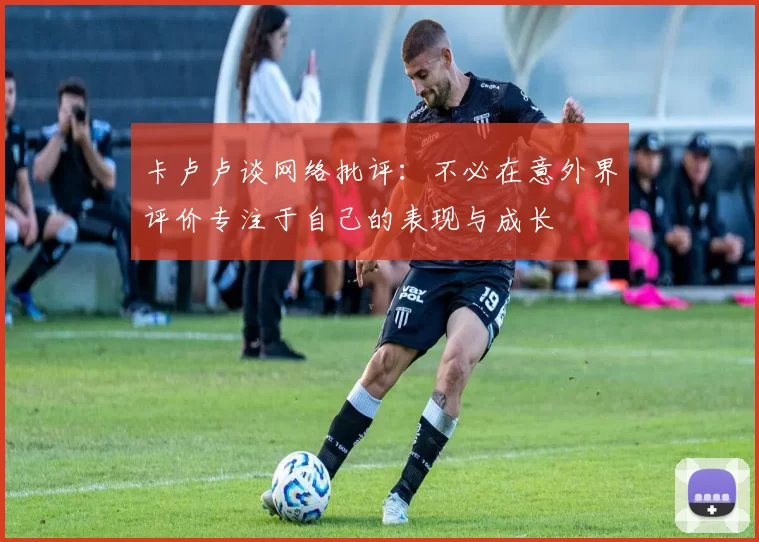 卡卢卢谈网络批评：不必在意外界评价专注于自己的表现与成长