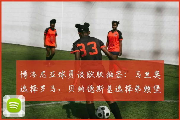 博洛尼亚球员谈欧联抽签：马里奥选择罗马，贝纳德斯基选择弗赖堡