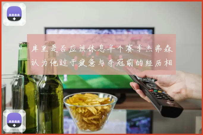 库里是否应该休息半个赛季杰弗森认为他过于疲惫与夺冠前的经历相似