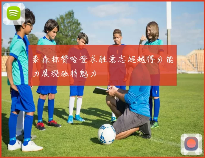 泰森称赞哈登求胜意志超越得分能力展现独特魅力