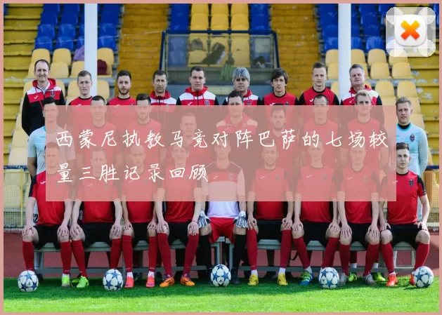 西蒙尼执教马竞对阵巴萨的七场较量三胜记录回顾