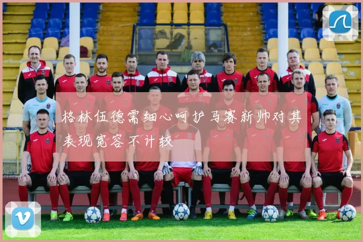 格林伍德需细心呵护马赛新帅对其表现宽容不计较
