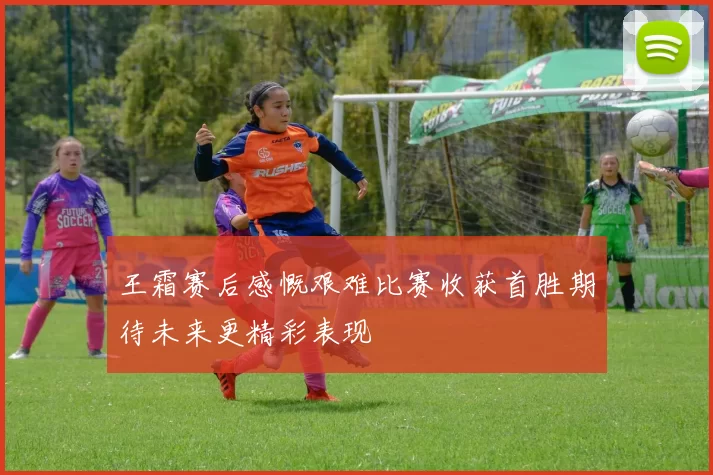 王霜赛后感慨艰难比赛收获首胜期待未来更精彩表现