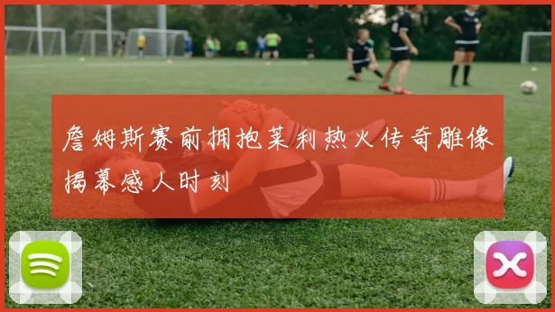 詹姆斯赛前拥抱莱利热火传奇雕像揭幕感人时刻