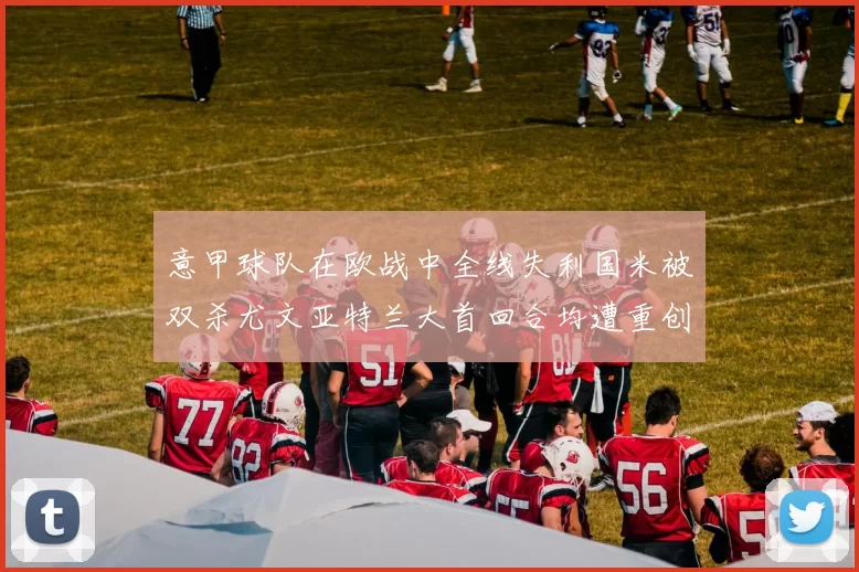 意甲球队在欧战中全线失利国米被双杀尤文亚特兰大首回合均遭重创