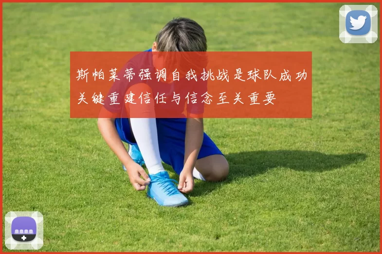 斯帕莱蒂强调自我挑战是球队成功关键重建信任与信念至关重要