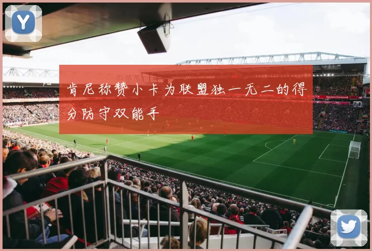 肯尼称赞小卡为联盟独一无二的得分防守双能手
