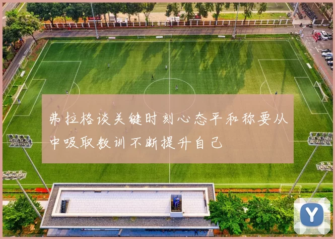 弗拉格谈关键时刻心态平和称要从中吸取教训不断提升自己