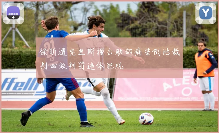 徐昕遭克里斯撞击肋部痛苦倒地裁判回放判罚违体犯规