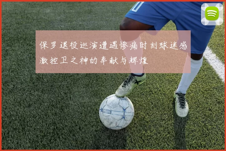 保罗退役巡演遭遇惨痛时刻球迷感激控卫之神的奉献与辉煌