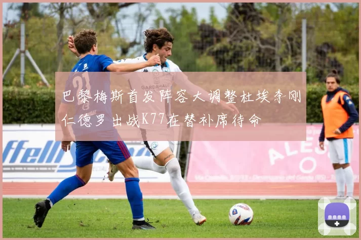 巴黎梅斯首发阵容大调整杜埃李刚仁德罗出战K77在替补席待命